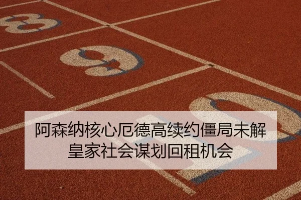 阿森纳核心厄德高续约僵局未解 皇家社会谋划回租机会