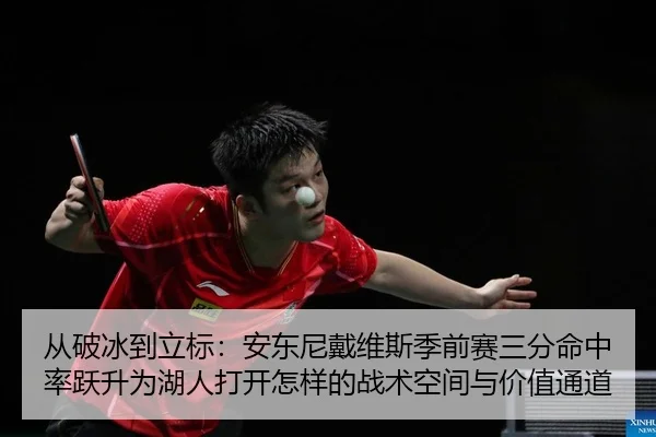 从破冰到立标：安东尼戴维斯季前赛三分命中率跃升为湖人打开怎样的战术空间与价值通道